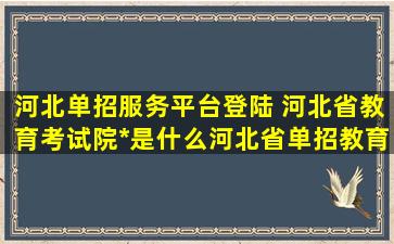 河北单招服务平台登陆 河北省教育考试院官网是什么河北省单招教育考试院官网